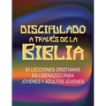Discipulado a Través de la Biblia: 50 Lecciones Cristianas en Liderazgo para Jóvenes y Adultos Jóvenes