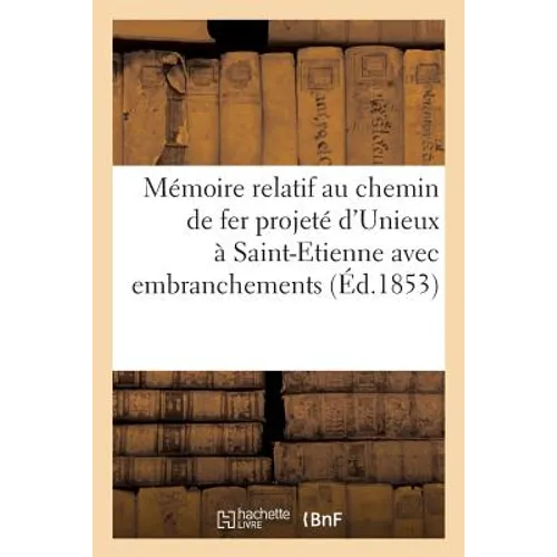 Mémoire Relatif Au Chemin de Fer Projeté d'Unieux À Saint-Etienne Avec Embranchements