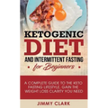 Ketogenic Diet and Intermittent Fasting for Beginners: A Complete Guide to the Keto Fasting Lifestyle Gain the Weight Loss Clarity You Need