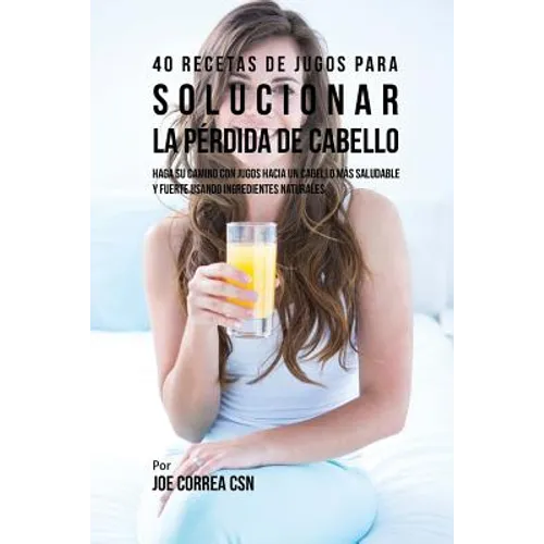 40 Recetas de Jugos Para Solucionar la Pérdida de Cabello: Haga su Camino Con Jugos Hacia Un Cabello Más Saludable y Fuerte Usando Ingredientes Natura