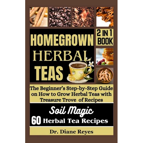 Homegrown Herbal Teas: The Beginner's Step-by-Step Guide on How to Grow Herbal Teas with Treasure Trove of Recipes