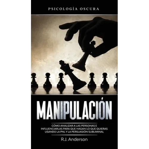 Manipulación: Psicología oscura - Cómo analizar a las personas e influenciarlas para que hagan lo que quieras usando la PNL y la persuasión subliminal