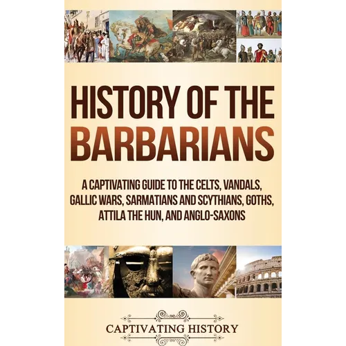 History of the Barbarians: A Captivating Guide to the Celts, Vandals, Gallic Wars, Sarmatians and Scythians, Goths, Attila the Hun, and Anglo-Saxons