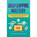 Dropshipping: Mastery - How to Make Money Online and Create $10,000+/Month in Passive Income with Ecommerce Using Shopify, Affiliate Marketing, Bloggi