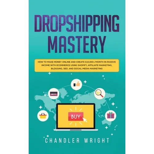 Dropshipping: Mastery - How to Make Money Online and Create $10,000+/Month in Passive Income with Ecommerce Using Shopify, Affiliate Marketing, Bloggi