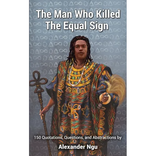 The Man Who Killed The Equal Sign: 150 Quotations, Questions, and Abstractions by Alexander Ngu
