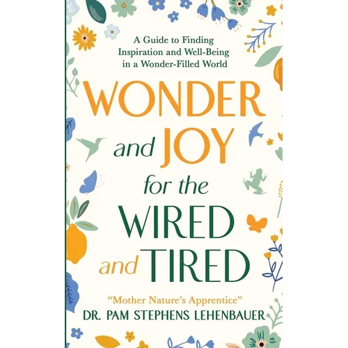 Wonder and Joy for the Wired and Tired: A Guide to Finding Inspiration and Well-Being in a Wonder-Filled World