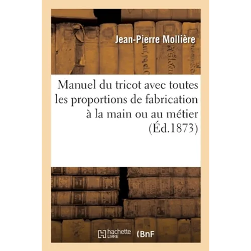 Manuel Du Tricot Avec Toutes Les Proportions de Fabrication À La Main Ou Au Métier: Instruction de la Tricoteuse Universelle de J.-P. M. Pour Familles