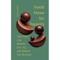 Good News for Parents: How God Can Restore Our Joy and Relieve Our Burdens