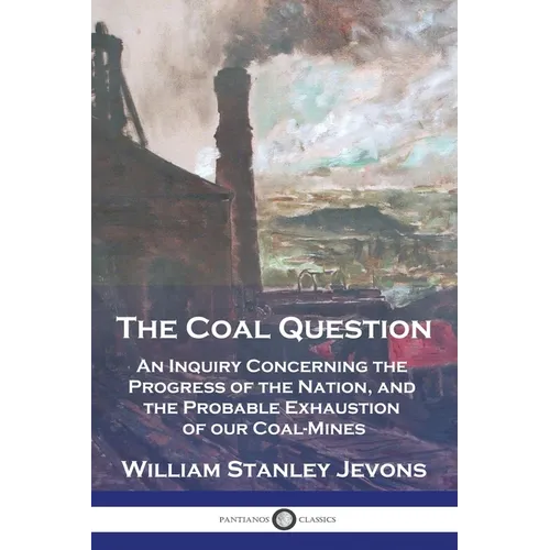 The Coal Question: An Inquiry Concerning the Progress of the Nation, and the Probable Exhaustion of our Coal-Mines