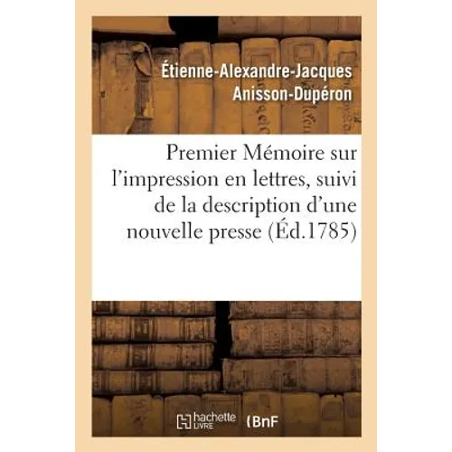 Premier Mémoire Sur l'Impression En Lettres, Suivi de la Description d'Une Nouvelle Presse: Exécutée Pour Le Service Du Roi, Et Publiée Par Ordre Du G