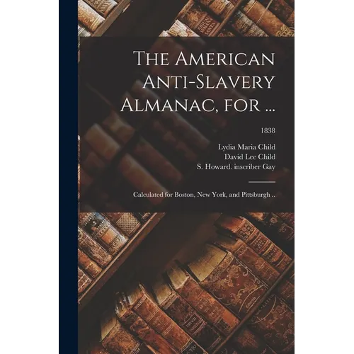 The American Anti-slavery Almanac, for ...: Calculated for Boston, New York, and Pittsburgh ..; 1838
