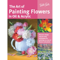 Art of Painting Flowers in Oil & Acrylic: Discover Simple Step-By-Step Techniques for Painting an Array of Flowers and Plants