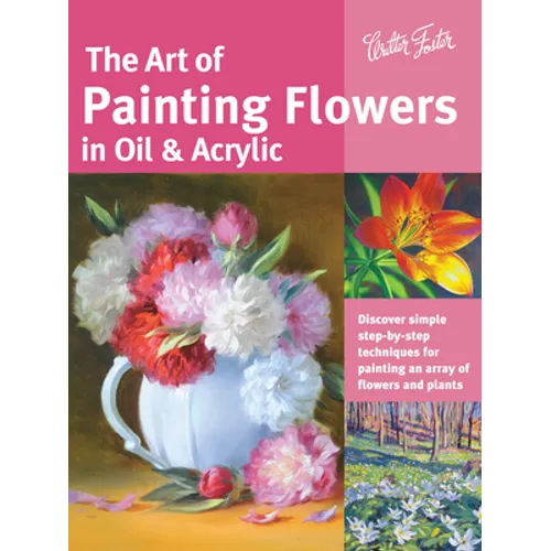 Art of Painting Flowers in Oil & Acrylic: Discover Simple Step-By-Step Techniques for Painting an Array of Flowers and Plants