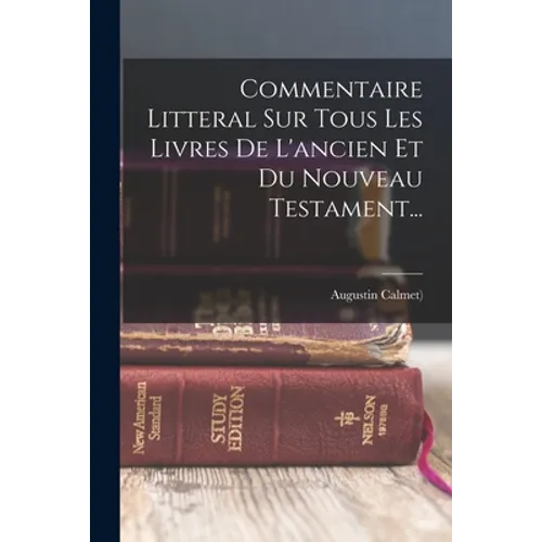 Commentaire Litteral Sur Tous Les Livres De L'ancien Et Du Nouveau Testament...