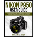 Nikon P950 User Guide: A Comprehensive Guide to Mastering Your Superzoom Camera for Capturing Stunning Photos and Videos