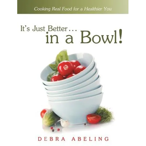 It's Just Better . . . in a Bowl!: Cooking Real Food for a Healthier You