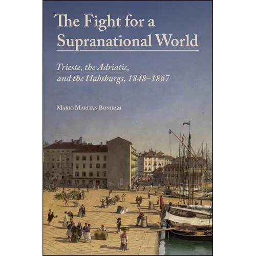 The Fight for a Supranational World: Trieste, the Adriatic, and the Habsburgs, 1848-1867