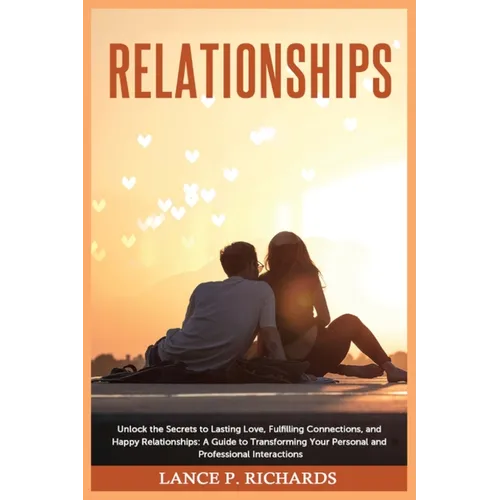 Relationships: Unlock the Secrets to Lasting Love, Fulfilling Connections, and Happy Relationships: A Guide to Transforming Your Personal and Professi