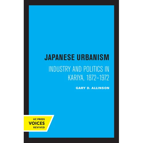 Japanese Urbanism: Industry and Politics in Kariya, 1872-1972