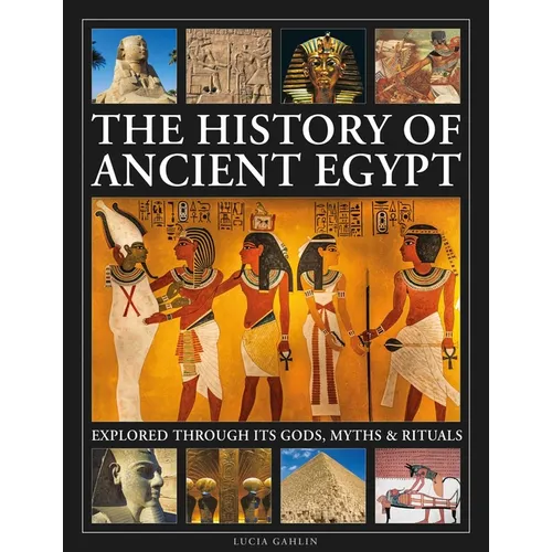The History of Ancient Egypt Explored Through Its Gods, Myths and Rituals: History of Ancient Egypt Explored Through Its Gods, Myths and Rituals