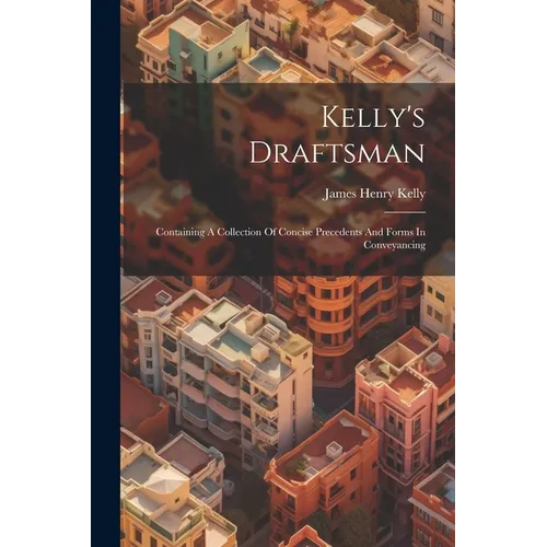 Kelly's Draftsman: Containing A Collection Of Concise Precedents And Forms In Conveyancing