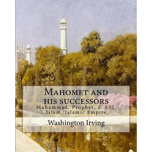Mahomet and his successors. By: Washington Irving: Muhammad, Prophet, d. 632, Islam, Islamic Empire -- History