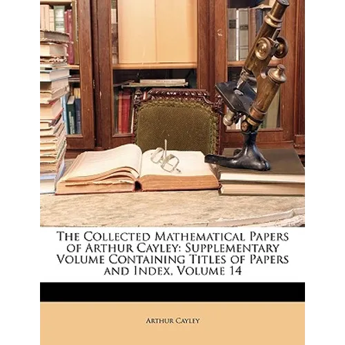 The Collected Mathematical Papers of Arthur Cayley: Supplementary Volume Containing Titles of Papers and Index, Volume 14