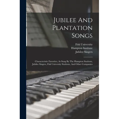 Jubilee And Plantation Songs: Characteristic Favorites, As Sung By The Hampton Students, Jubilee Singers, Fisk University Students, And Other Companie
