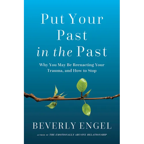 Put Your Past in the Past: Why You May Be Reenacting Your Trauma, and How to Stop