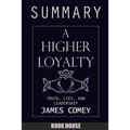 SUMMARY Of A Higher Loyalty: Truth, Lies, and Leadership by James Comey