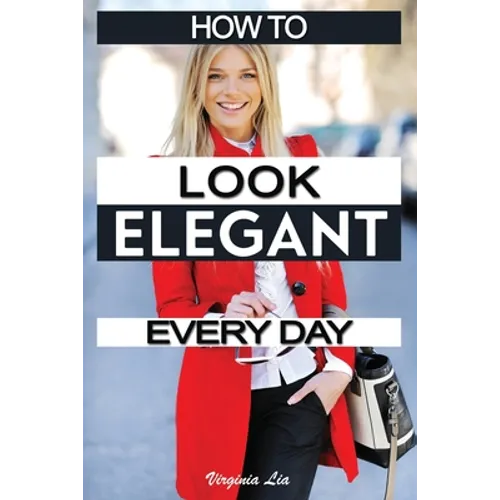 How to Look Elegant Every Day!: Colors, Makeup, Clothing, Skin & Hair, Posture and More