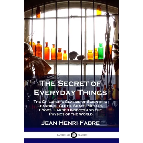 The Secret of Everyday Things: The Children's Classic of Scientific Learning - Cloth, Soaps, Metals, Foods, Garden Insects and the Physics of the Wor