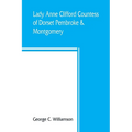 Lady Anne Clifford, Countess of Dorset, Pembroke & Montgomery, 1590-1676. Her life, letters and work, extracted from all the original documents availa