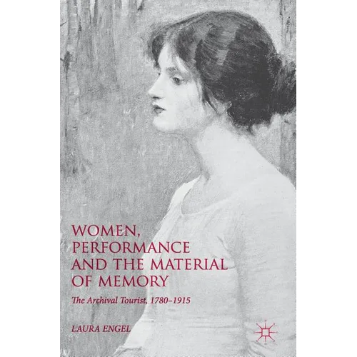 Women, Performance and the Material of Memory: The Archival Tourist, 1780-1915 - Hardcover