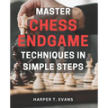 Master Chess Endgame Techniques in Simple Steps: Discover Proven Strategies to Master Chess Endgame Tactics and Dominate the Game Instantly