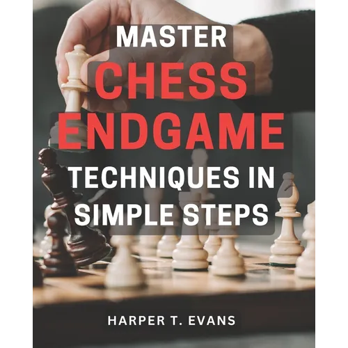 Master Chess Endgame Techniques in Simple Steps: Discover Proven Strategies to Master Chess Endgame Tactics and Dominate the Game Instantly