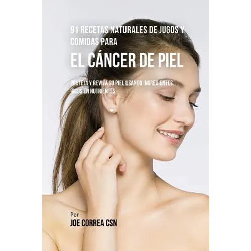 91 Recetas Naturales de Jugos y Comidas Para El Cáncer de Piel: Proteja y Reviva Su Piel Usando Ingredientes Ricos En Nutrientes
