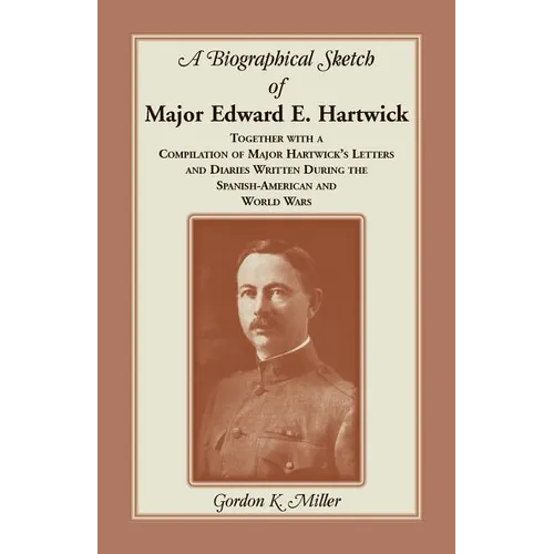A Biographical Sketch of Major Edward E. Hartwick, Together with a Compilation of Major Hartwick's Letters and Diaries Written During the Spanish-Amer