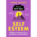 How to Sort Your Self-Esteem: 40 Ways to Improve Your Confidence and Self-Worth
