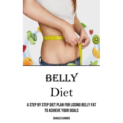 Belly Diet: A Step by Step Diet Plan for Losing Belly Fat to Achieve Your Goals