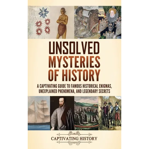 Unsolved Mysteries of History: A Captivating Guide to Famous Historical Enigmas, Unexplained Phenomena, and Legendary Secrets