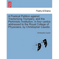 A Poetical Petition Against Tractorising Trumpery, and the Perkinistic Institution, in Four Cantos Addressed to the Royal College of Physicians, by Ch