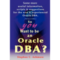 So You Want to Be an Oracle DBA?: Some More Useful Information, Scripts and Suggestions for the New and Experienced Oracle DBA