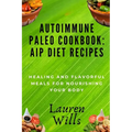 Autoimmune Paleo Cookbook: AIP Diet Recipes: Healing and Flavorful Meals for Nourishing Your Body