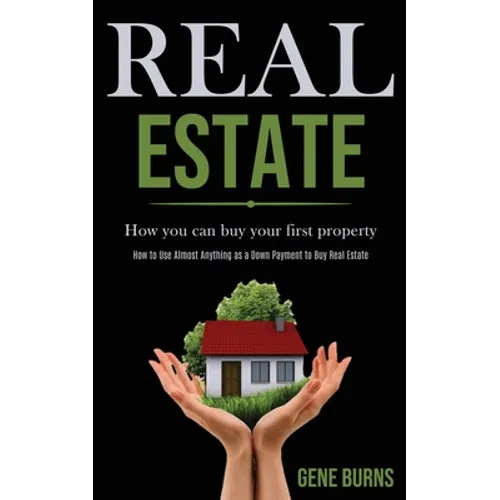 Real Estate: How you can buy your first property (How to Use Almost Anything as a Down Payment to Buy Real Estate)