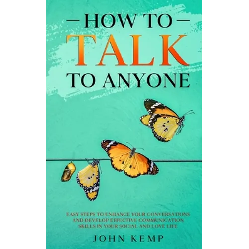 How to Talk to Anyone: Easy Steps to Enhance Your Conversations and Develop Effective Communication Skills In Your Social and Love Life