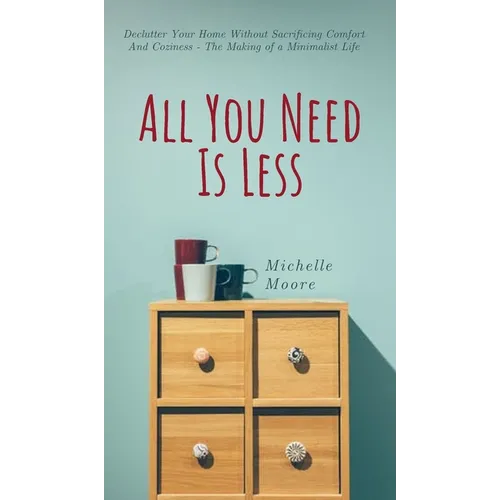 All You Need Is Less: Declutter Your Home Without Sacrificing Comfort And Coziness - The Making of a Minimalist Life