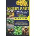 Medicinal Plants In The Pacific Northwest: A Complete Guide to Easily Identify, Harvest and Use Medicinal Flora and Wild Herbs of the Pacific Northwes