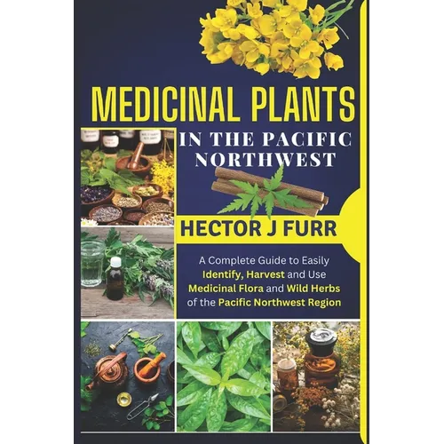 Medicinal Plants In The Pacific Northwest: A Complete Guide to Easily Identify, Harvest and Use Medicinal Flora and Wild Herbs of the Pacific Northwes